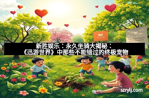 新胜娱乐：永久坐骑大揭秘：《迅游世界》中那些不能错过的终极宠物