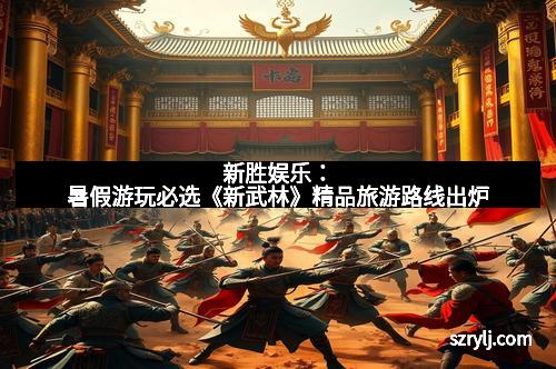 新胜娱乐：暑假游玩必选《新武林》精品旅游路线出炉