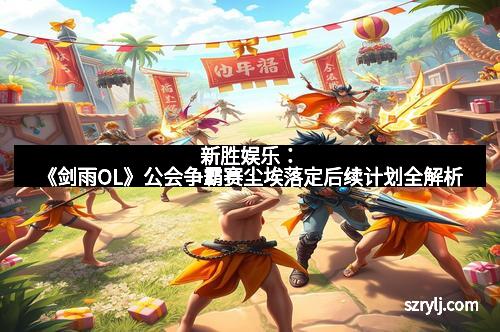 新胜娱乐：《剑雨OL》公会争霸赛尘埃落定后续计划全解析